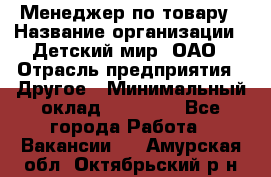 Менеджер по товару › Название организации ­ Детский мир, ОАО › Отрасль предприятия ­ Другое › Минимальный оклад ­ 30 000 - Все города Работа » Вакансии   . Амурская обл.,Октябрьский р-н